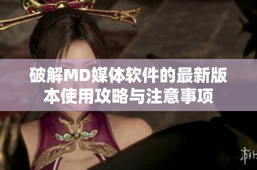 破解MD媒体软件的最新版本使用攻略与注意事项