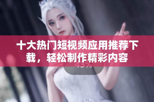 十大热门短视频应用推荐下载，轻松制作精彩内容
