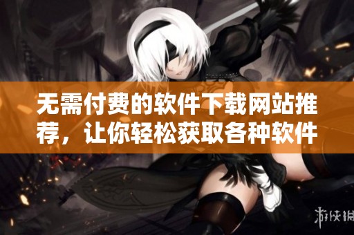 无需付费的软件下载网站推荐，让你轻松获取各种软件