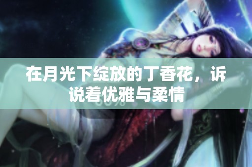 在月光下绽放的丁香花，诉说着优雅与柔情