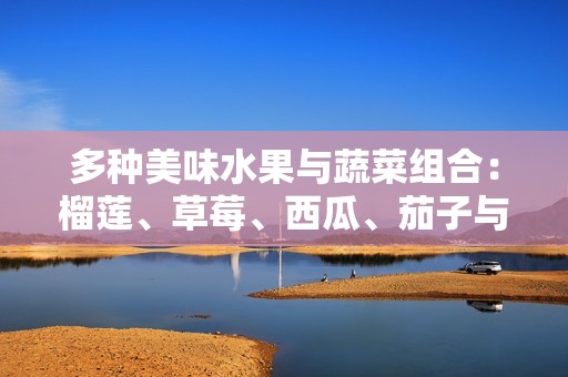 多种美味水果与蔬菜组合：榴莲、草莓、西瓜、茄子与黄瓜的独特魅力