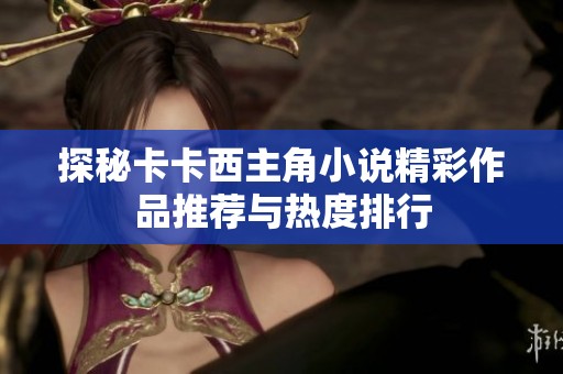 探秘卡卡西主角小说精彩作品推荐与热度排行