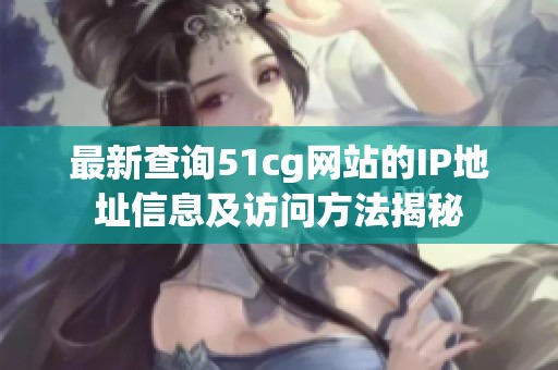 最新查询51cg网站的IP地址信息及访问方法揭秘