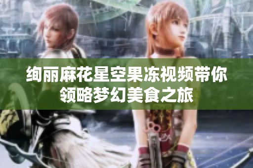 绚丽麻花星空果冻视频带你领略梦幻美食之旅