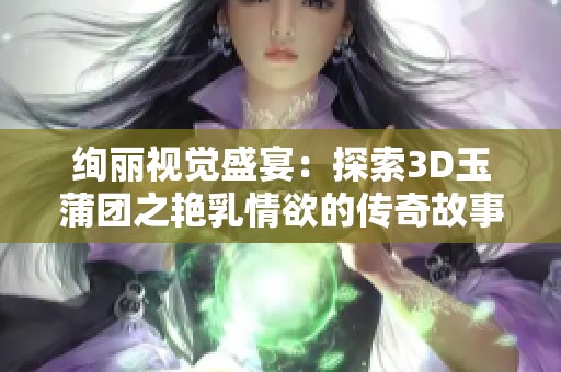 绚丽视觉盛宴：探索3D玉蒲团之艳乳情欲的传奇故事