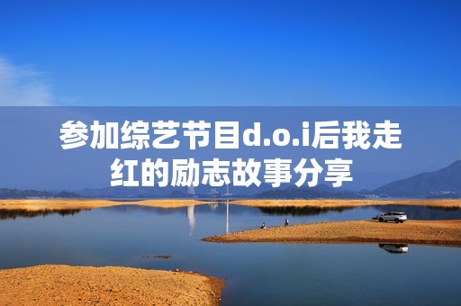 参加综艺节目d.o.i后我走红的励志故事分享