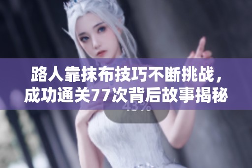路人靠抹布技巧不断挑战，成功通关77次背后故事揭秘