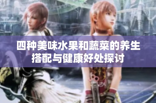 四种美味水果和蔬菜的养生搭配与健康好处探讨