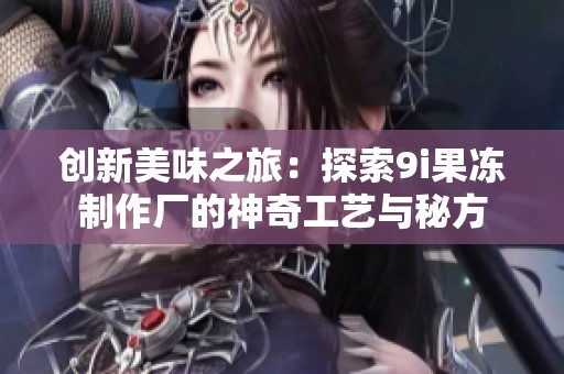 创新美味之旅：探索9i果冻制作厂的神奇工艺与秘方