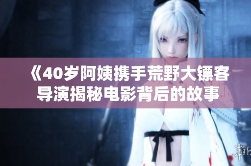 《40岁阿姨携手荒野大镖客 导演揭秘电影背后的故事》