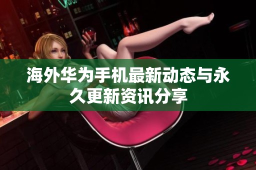 海外华为手机最新动态与永久更新资讯分享
