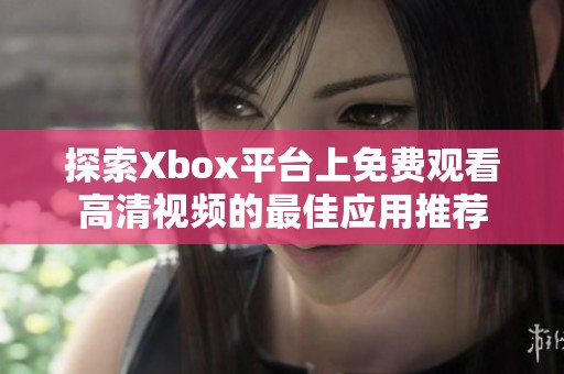 探索Xbox平台上免费观看高清视频的最佳应用推荐