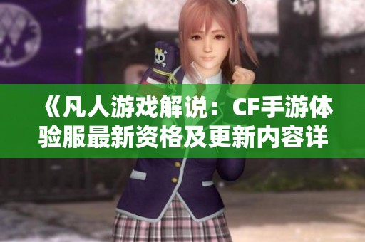《凡人游戏解说：CF手游体验服最新资格及更新内容详解》