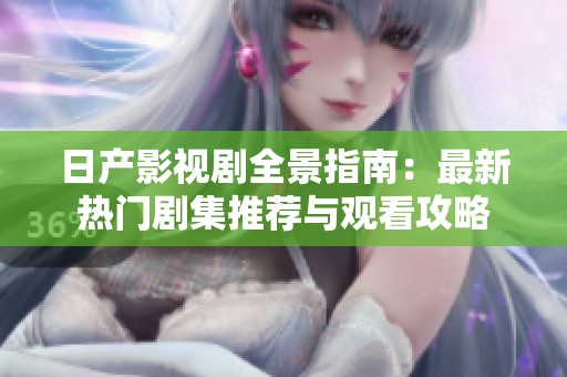 日产影视剧全景指南：最新热门剧集推荐与观看攻略