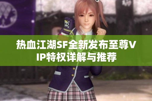 热血江湖SF全新发布至尊VIP特权详解与推荐