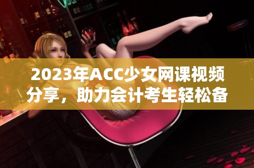 2023年ACC少女网课视频分享，助力会计考生轻松备考