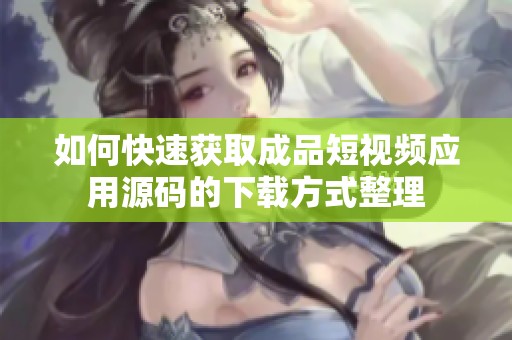 如何快速获取成品短视频应用源码的下载方式整理