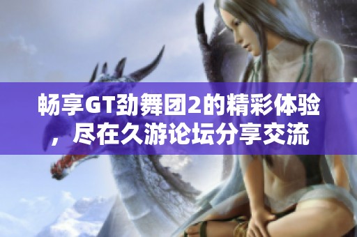 畅享GT劲舞团2的精彩体验，尽在久游论坛分享交流