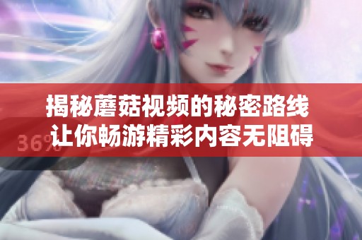揭秘蘑菇视频的秘密路线 让你畅游精彩内容无阻碍