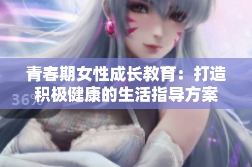 青春期女性成长教育：打造积极健康的生活指导方案