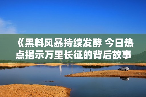 《黑料风暴持续发酵 今日热点揭示万里长征的背后故事》