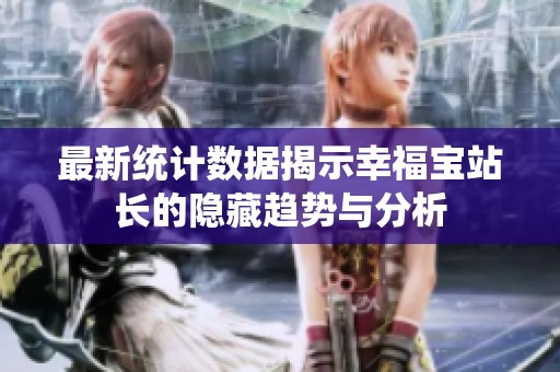 最新统计数据揭示幸福宝站长的隐藏趋势与分析