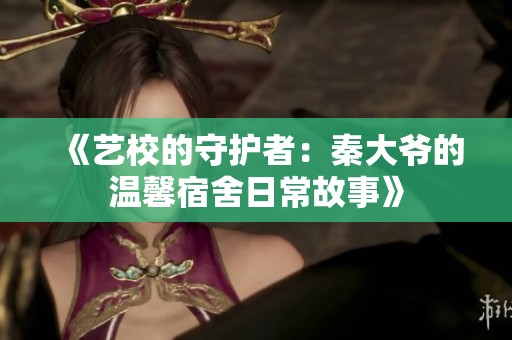 《艺校的守护者：秦大爷的温馨宿舍日常故事》