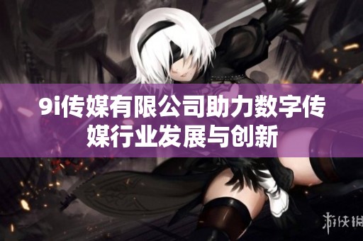 9i传媒有限公司助力数字传媒行业发展与创新