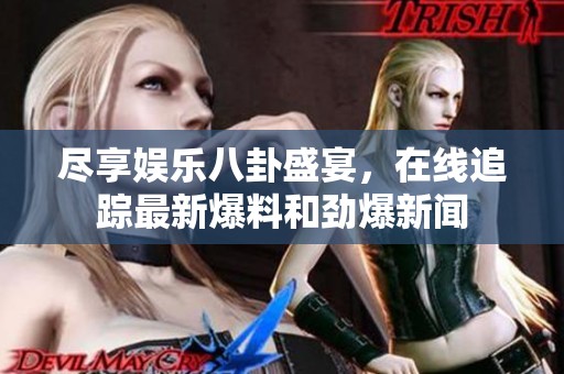 尽享娱乐八卦盛宴，在线追踪最新爆料和劲爆新闻