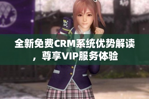 全新免费CRM系统优势解读，尊享VIP服务体验