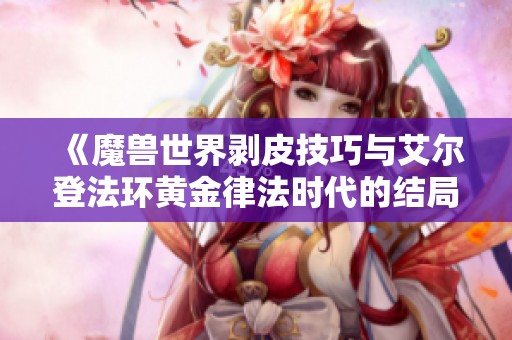 《魔兽世界剥皮技巧与艾尔登法环黄金律法时代的结局分析》