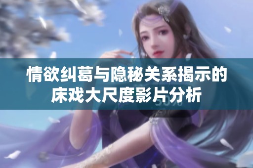 情欲纠葛与隐秘关系揭示的床戏大尺度影片分析