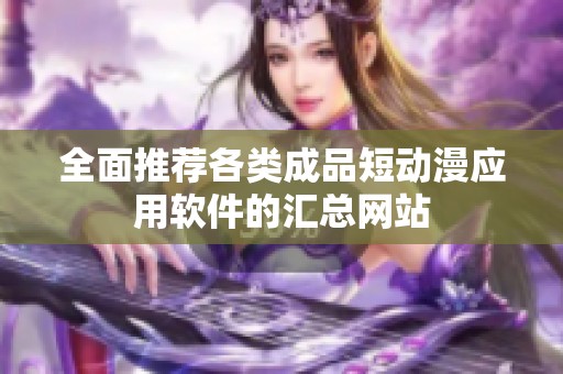 全面推荐各类成品短动漫应用软件的汇总网站