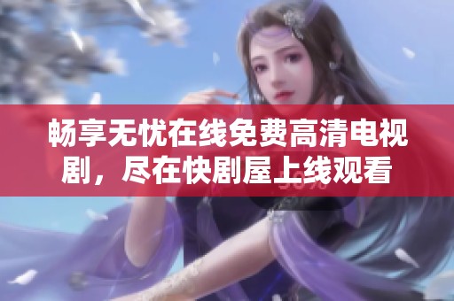 畅享无忧在线免费高清电视剧，尽在快剧屋上线观看