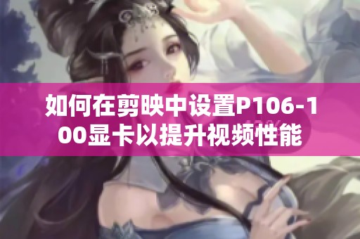 如何在剪映中设置P106-100显卡以提升视频性能
