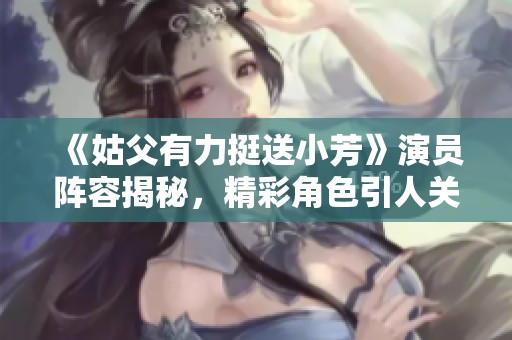 《姑父有力挺送小芳》演员阵容揭秘，精彩角色引人关注