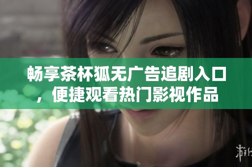 畅享茶杯狐无广告追剧入口，便捷观看热门影视作品