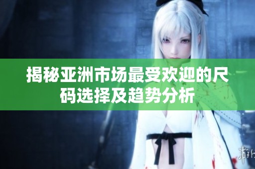 揭秘亚洲市场最受欢迎的尺码选择及趋势分析
