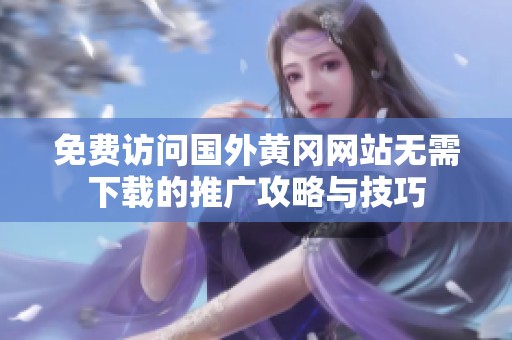 免费访问国外黄冈网站无需下载的推广攻略与技巧