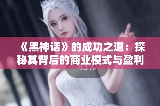 《黑神话》的成功之道：探秘其背后的商业模式与盈利策略