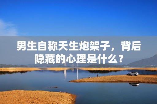 男生自称天生炮架子，背后隐藏的心理是什么？