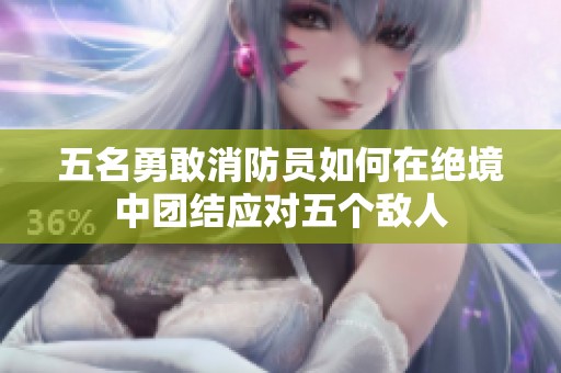 五名勇敢消防员如何在绝境中团结应对五个敌人