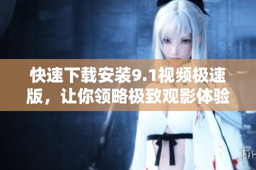 快速下载安装9.1视频极速版，让你领略极致观影体验