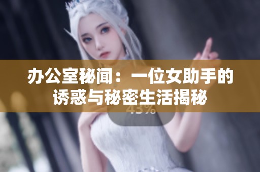 办公室秘闻：一位女助手的诱惑与秘密生活揭秘