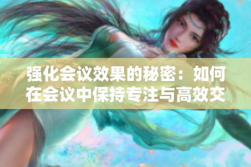 强化会议效果的秘密：如何在会议中保持专注与高效交流