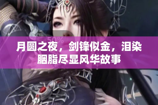月圆之夜，剑锋似金，泪染胭脂尽显风华故事