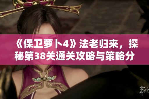 《保卫萝卜4》法老归来，探秘第38关通关攻略与策略分析！