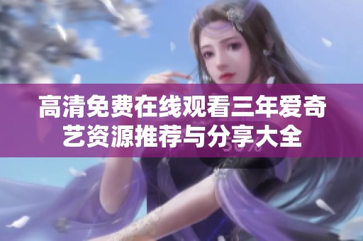 高清免费在线观看三年爱奇艺资源推荐与分享大全