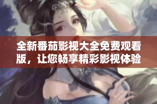 全新番茄影视大全免费观看版，让您畅享精彩影视体验