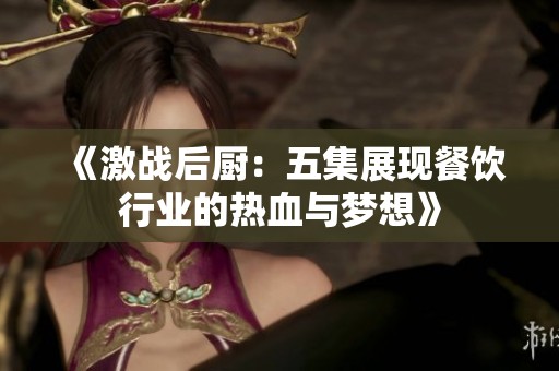 《激战后厨：五集展现餐饮行业的热血与梦想》